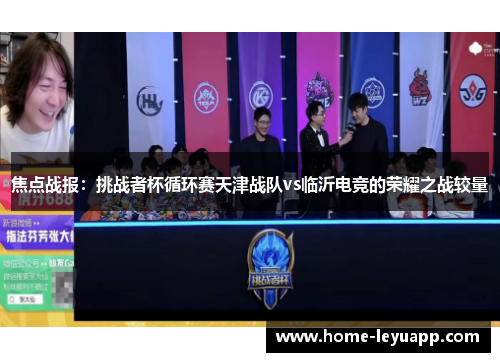 焦点战报：挑战者杯循环赛天津战队vs临沂电竞的荣耀之战较量